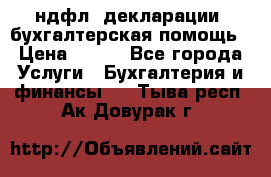 3ндфл, декларации, бухгалтерская помощь › Цена ­ 500 - Все города Услуги » Бухгалтерия и финансы   . Тыва респ.,Ак-Довурак г.